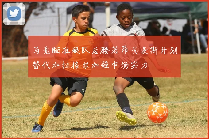 马竞瞄准狼队后腰若昂戈麦斯计划替代加拉格尔加强中场实力