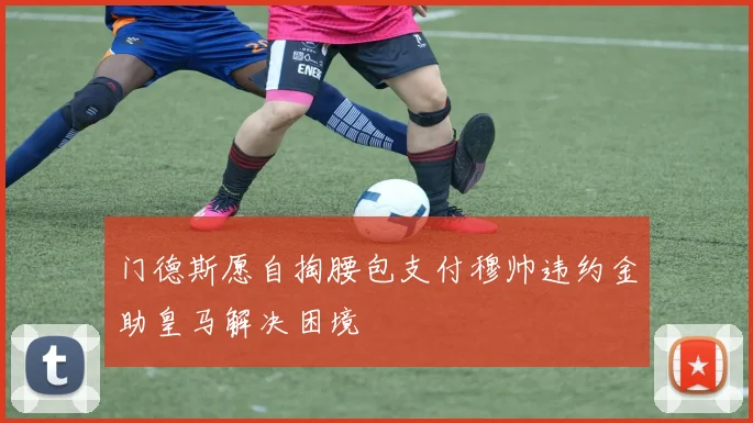 门德斯愿自掏腰包支付穆帅违约金助皇马解决困境