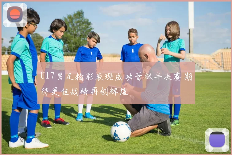 U17男足精彩表现成功晋级半决赛期待更佳战绩再创辉煌