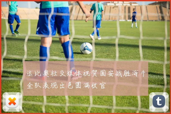 法比奥社交媒体祝贺国安战胜海牛全队表现出色圆满收官